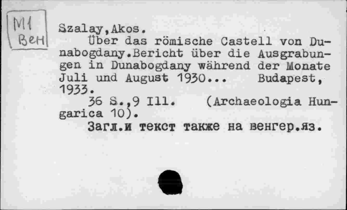 ﻿Ml ели
Szalay,Akos.
Über das römische Castell von Du-nabоgdany.Bericht über die Ausgrabungen in Dunabogdany während der Monate Juli und August 1930... Budapest, 1933.
36 S.,9 Ill. (Archaeologia Hun-garica 10).
Загл.и текст также на венгер.яз.
